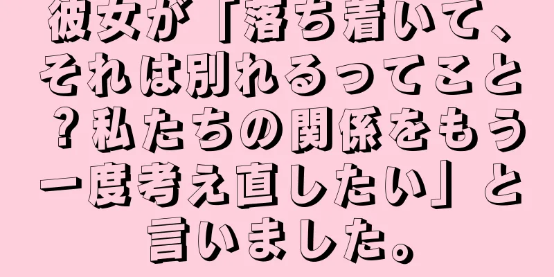 彼女が「落ち着いて、それは別れるってこと？私たちの関係をもう一度考え直したい」と言いました。