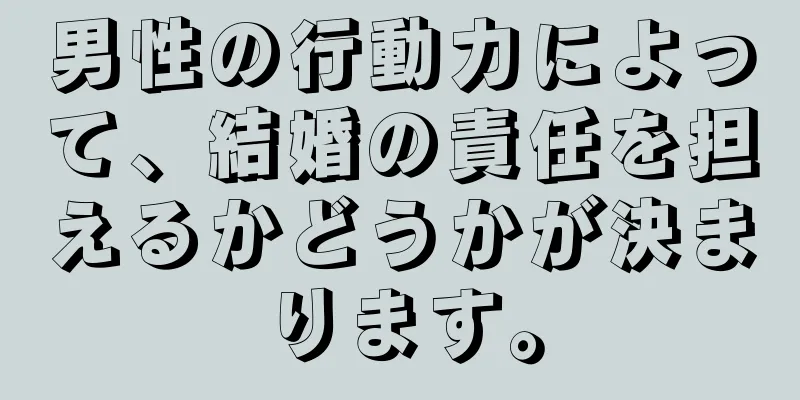 男性の行動力によって、結婚の責任を担えるかどうかが決まります。