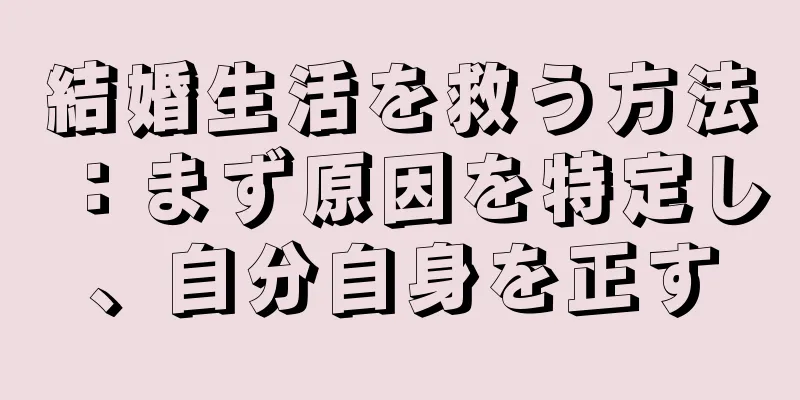 結婚生活を救う方法：まず原因を特定し、自分自身を正す