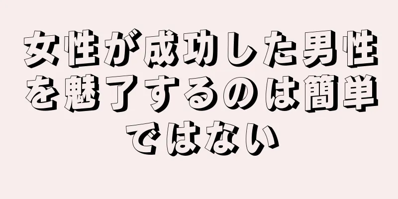 女性が成功した男性を魅了するのは簡単ではない