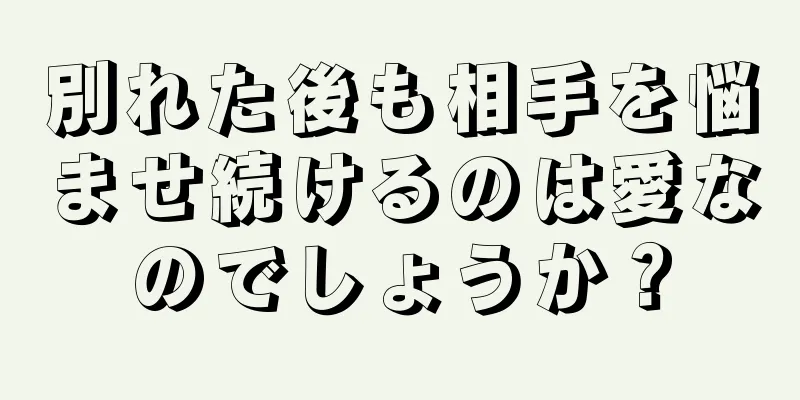 別れた後も相手を悩ませ続けるのは愛なのでしょうか？