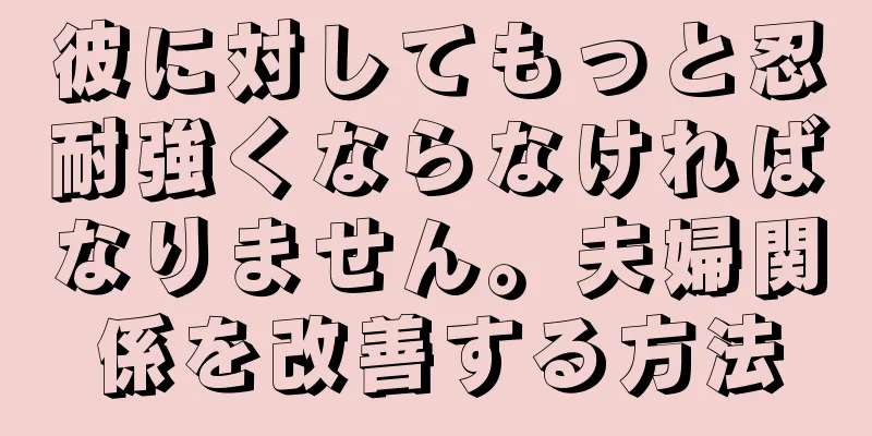 彼に対してもっと忍耐強くならなければなりません。夫婦関係を改善する方法