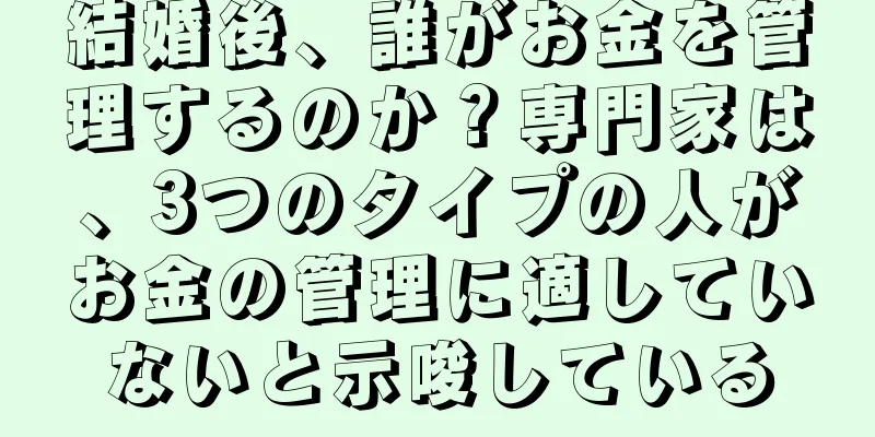結婚後、誰がお金を管理するのか？専門家は、3つのタイプの人がお金の管理に適していないと示唆している