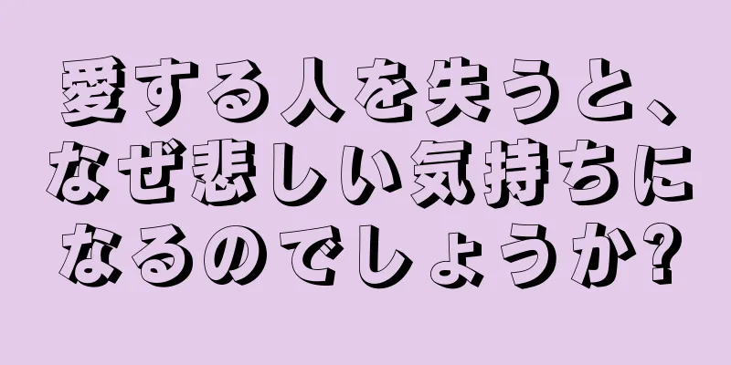 愛する人を失うと、なぜ悲しい気持ちになるのでしょうか?