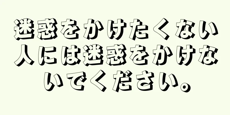 迷惑をかけたくない人には迷惑をかけないでください。