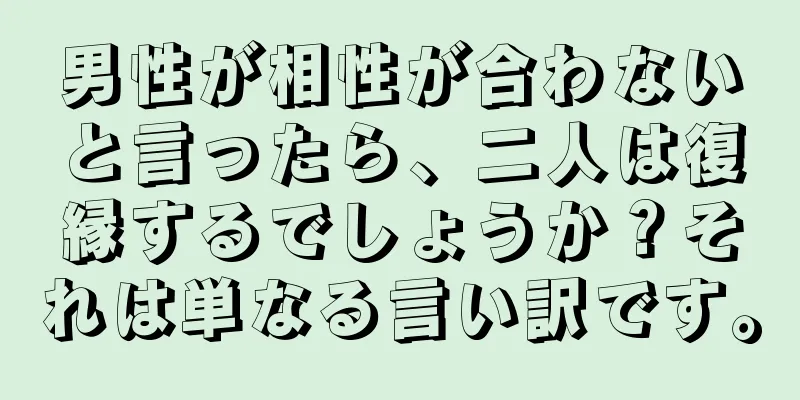 男性が相性が合わないと言ったら、二人は復縁するでしょうか？それは単なる言い訳です。