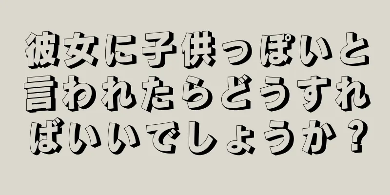 彼女に子供っぽいと言われたらどうすればいいでしょうか？