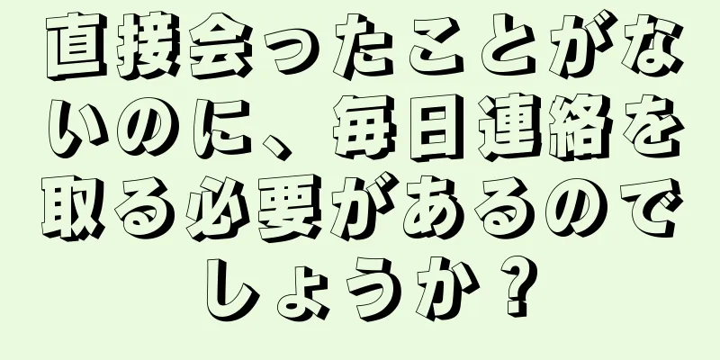 直接会ったことがないのに、毎日連絡を取る必要があるのでしょうか？