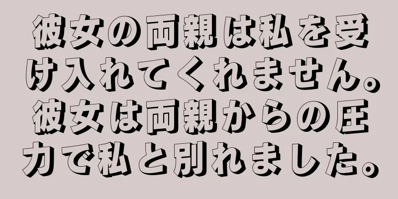 彼女の両親は私を受け入れてくれません。彼女は両親からの圧力で私と別れました。