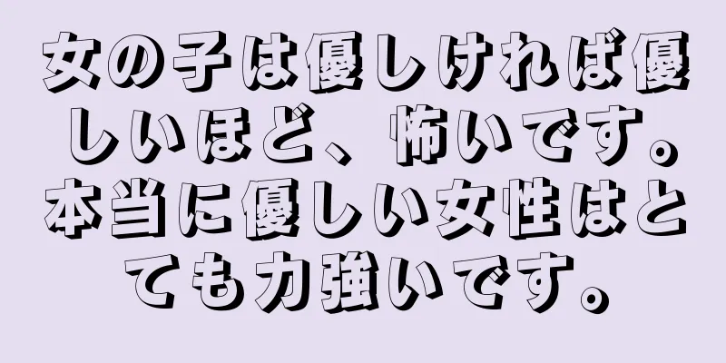 女の子は優しければ優しいほど、怖いです。本当に優しい女性はとても力強いです。
