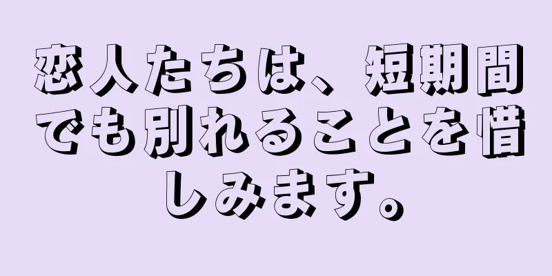 恋人たちは、短期間でも別れることを惜しみます。