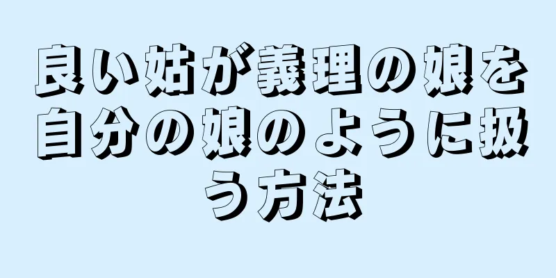 良い姑が義理の娘を自分の娘のように扱う方法