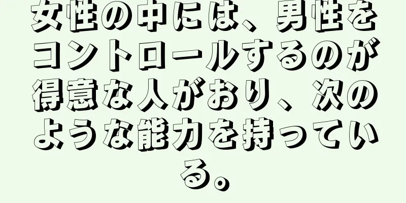 女性の中には、男性をコントロールするのが得意な人がおり、次のような能力を持っている。