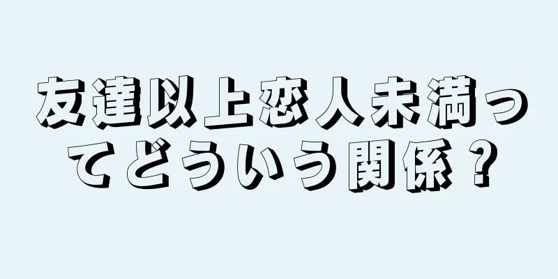 友達以上恋人未満ってどういう関係？