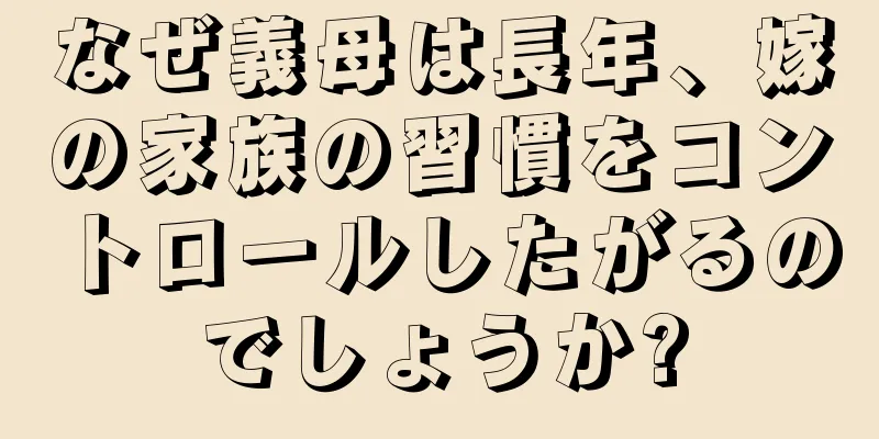 なぜ義母は長年、嫁の家族の習慣をコントロールしたがるのでしょうか?