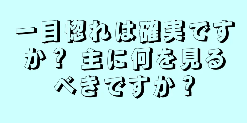 一目惚れは確実ですか？ 主に何を見るべきですか？