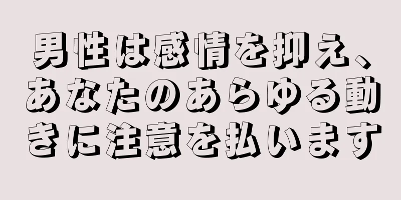 男性は感情を抑え、あなたのあらゆる動きに注意を払います