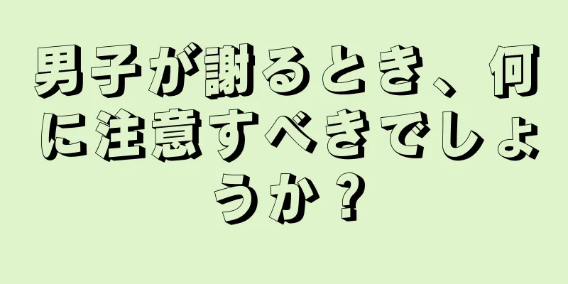 男子が謝るとき、何に注意すべきでしょうか？