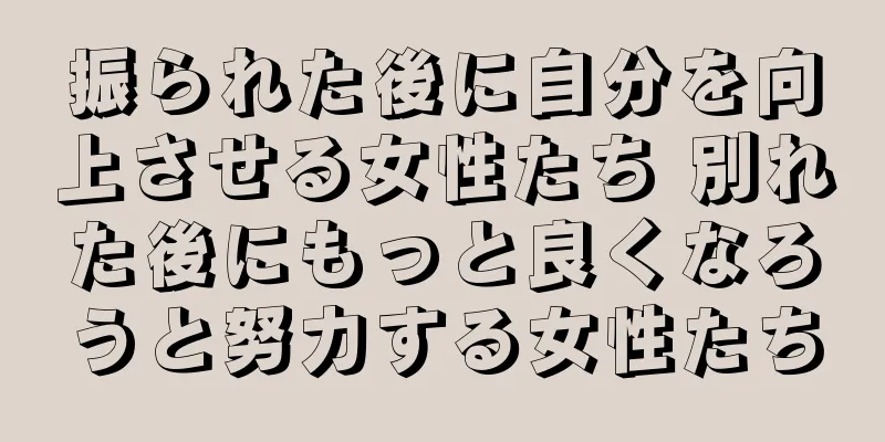振られた後に自分を向上させる女性たち 別れた後にもっと良くなろうと努力する女性たち