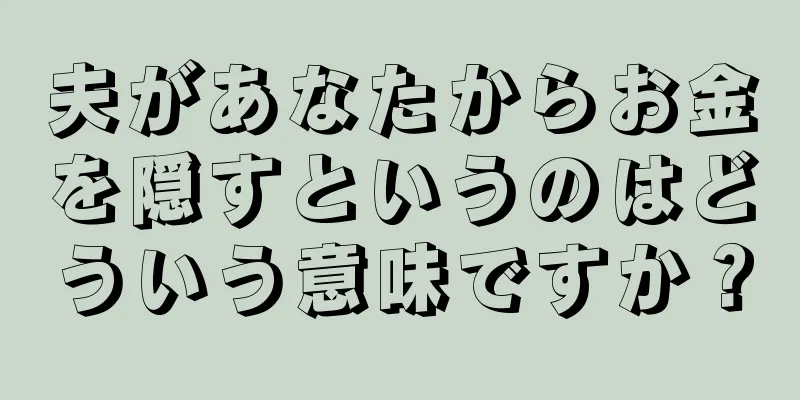 夫があなたからお金を隠すというのはどういう意味ですか？