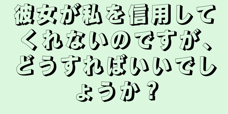 彼女が私を信用してくれないのですが、どうすればいいでしょうか？