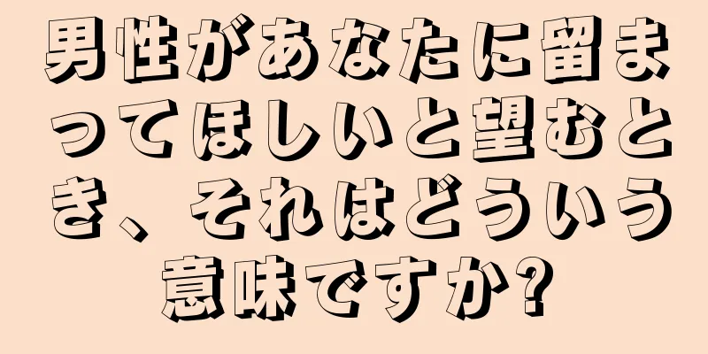 男性があなたに留まってほしいと望むとき、それはどういう意味ですか?