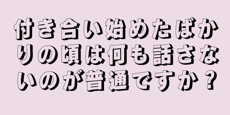付き合い始めたばかりの頃は何も話さないのが普通ですか？