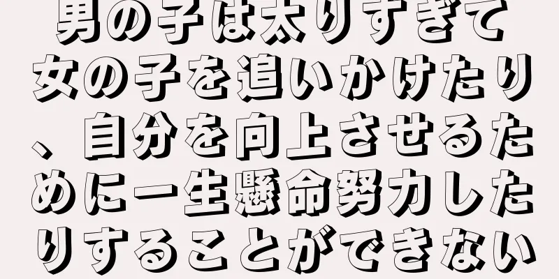 男の子は太りすぎて女の子を追いかけたり、自分を向上させるために一生懸命努力したりすることができない