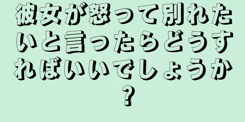 彼女が怒って別れたいと言ったらどうすればいいでしょうか？