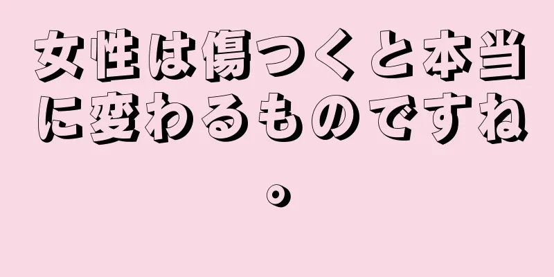 女性は傷つくと本当に変わるものですね。