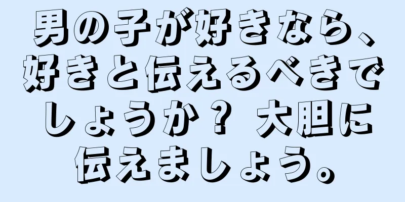 男の子が好きなら、好きと伝えるべきでしょうか？ 大胆に伝えましょう。