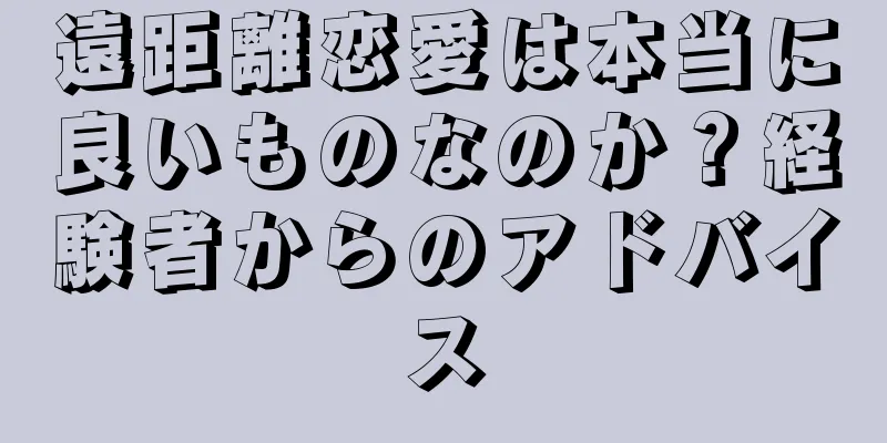 遠距離恋愛は本当に良いものなのか？経験者からのアドバイス