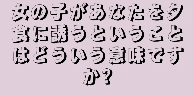 女の子があなたを夕食に誘うということはどういう意味ですか?
