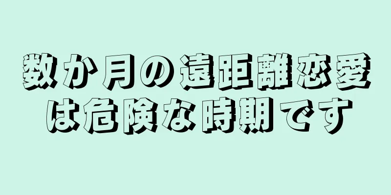 数か月の遠距離恋愛は危険な時期です