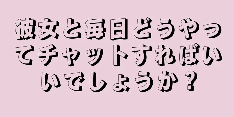 彼女と毎日どうやってチャットすればいいでしょうか？