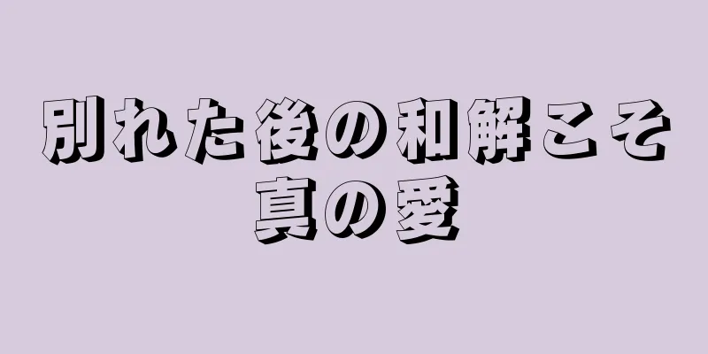 別れた後の和解こそ真の愛
