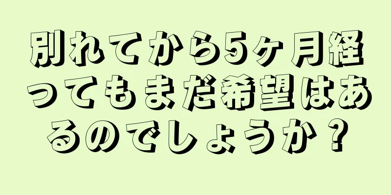 別れてから5ヶ月経ってもまだ希望はあるのでしょうか？