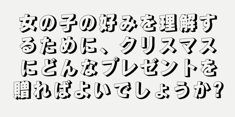 女の子の好みを理解するために、クリスマスにどんなプレゼントを贈ればよいでしょうか?
