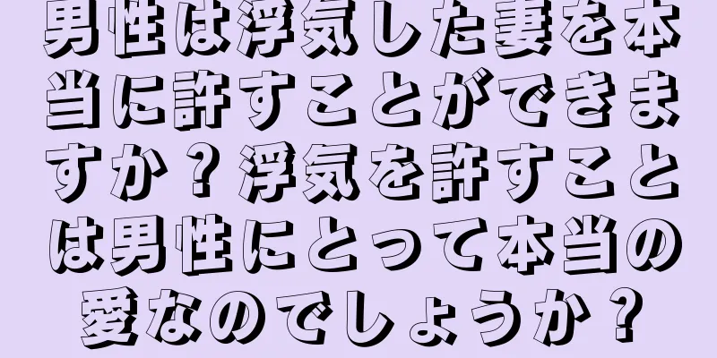 男性は浮気した妻を本当に許すことができますか？浮気を許すことは男性にとって本当の愛なのでしょうか？