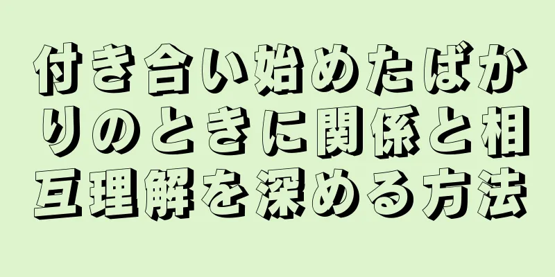 付き合い始めたばかりのときに関係と相互理解を深める方法