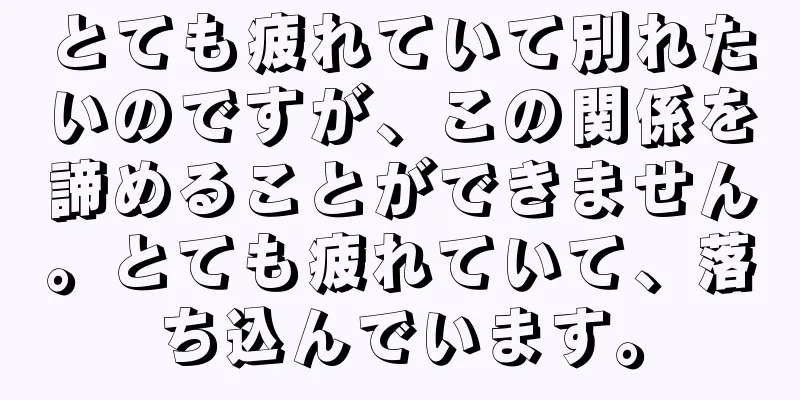 とても疲れていて別れたいのですが、この関係を諦めることができません。とても疲れていて、落ち込んでいます。