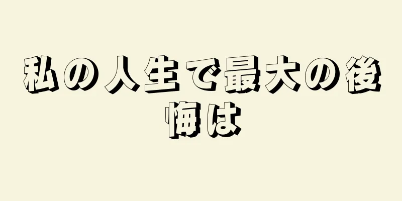 私の人生で最大の後悔は