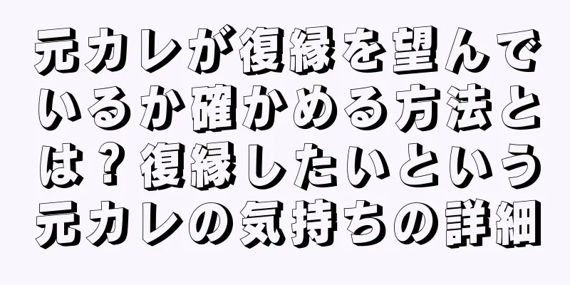 元カレが復縁を望んでいるか確かめる方法とは？復縁したいという元カレの気持ちの詳細