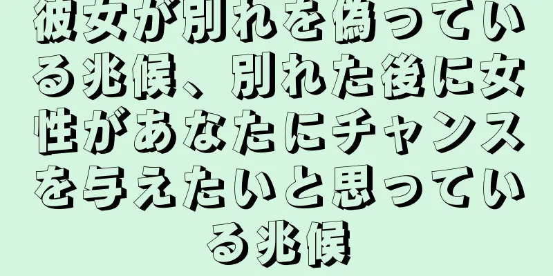 彼女が別れを偽っている兆候、別れた後に女性があなたにチャンスを与えたいと思っている兆候