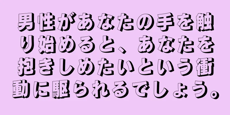 男性があなたの手を触り始めると、あなたを抱きしめたいという衝動に駆られるでしょう。