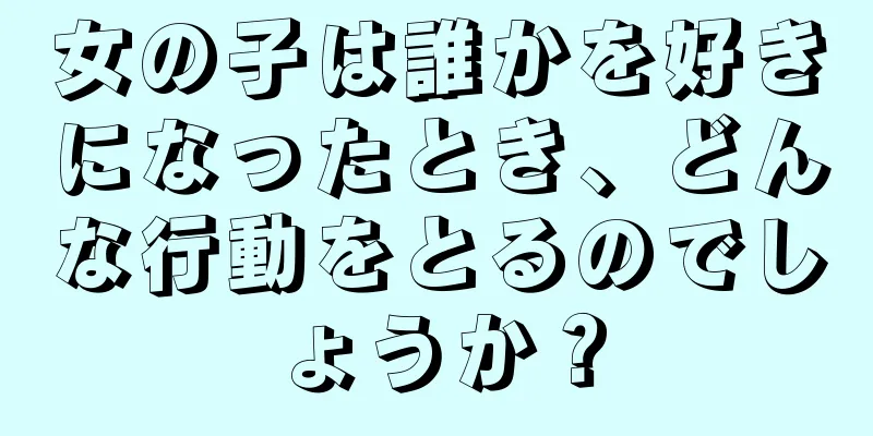 女の子は誰かを好きになったとき、どんな行動をとるのでしょうか？