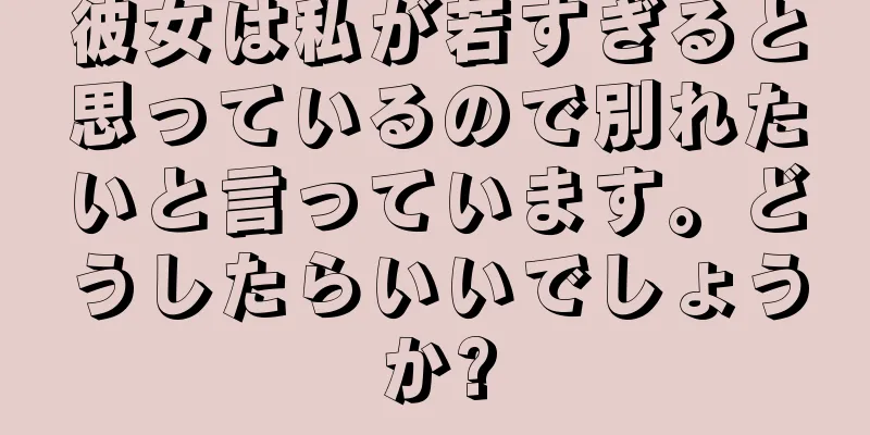 彼女は私が若すぎると思っているので別れたいと言っています。どうしたらいいでしょうか?