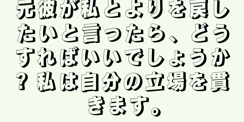元彼が私とよりを戻したいと言ったら、どうすればいいでしょうか? 私は自分の立場を貫きます。