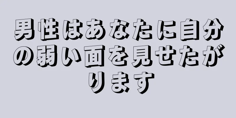 男性はあなたに自分の弱い面を見せたがります