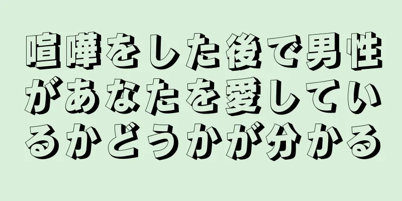喧嘩をした後で男性があなたを愛しているかどうかが分かる